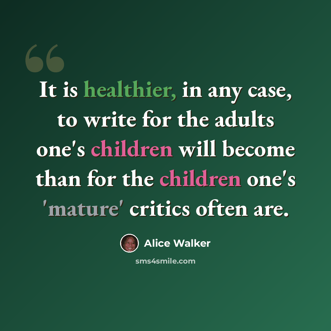 “It is healthier, in any case, to write for the adults one's children will become than for the children one's 'mature' critics often are.” quote by Alice Walker