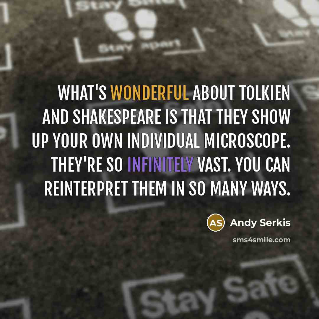“What's wonderful about Tolkien and Shakespeare is that they show up your own individual microscope. They're so infinitely vast. You can reinterpret them in so many ways.” quote by Andy Serkis
