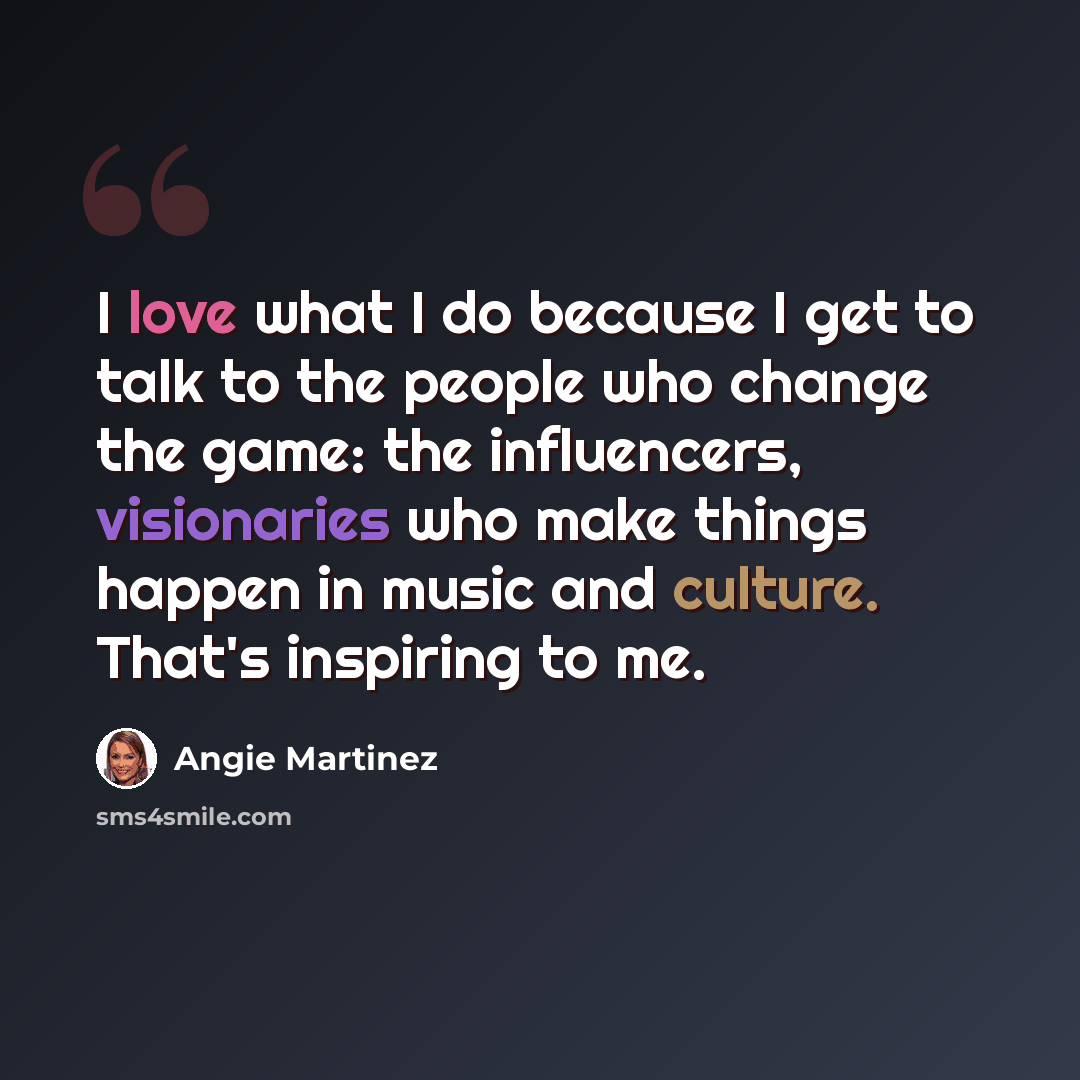 “I love what I do because I get to talk to the people who change the game: the influencers, visionaries who make things happen in music and culture. That's inspiring to me.” quote by Angie Martinez
