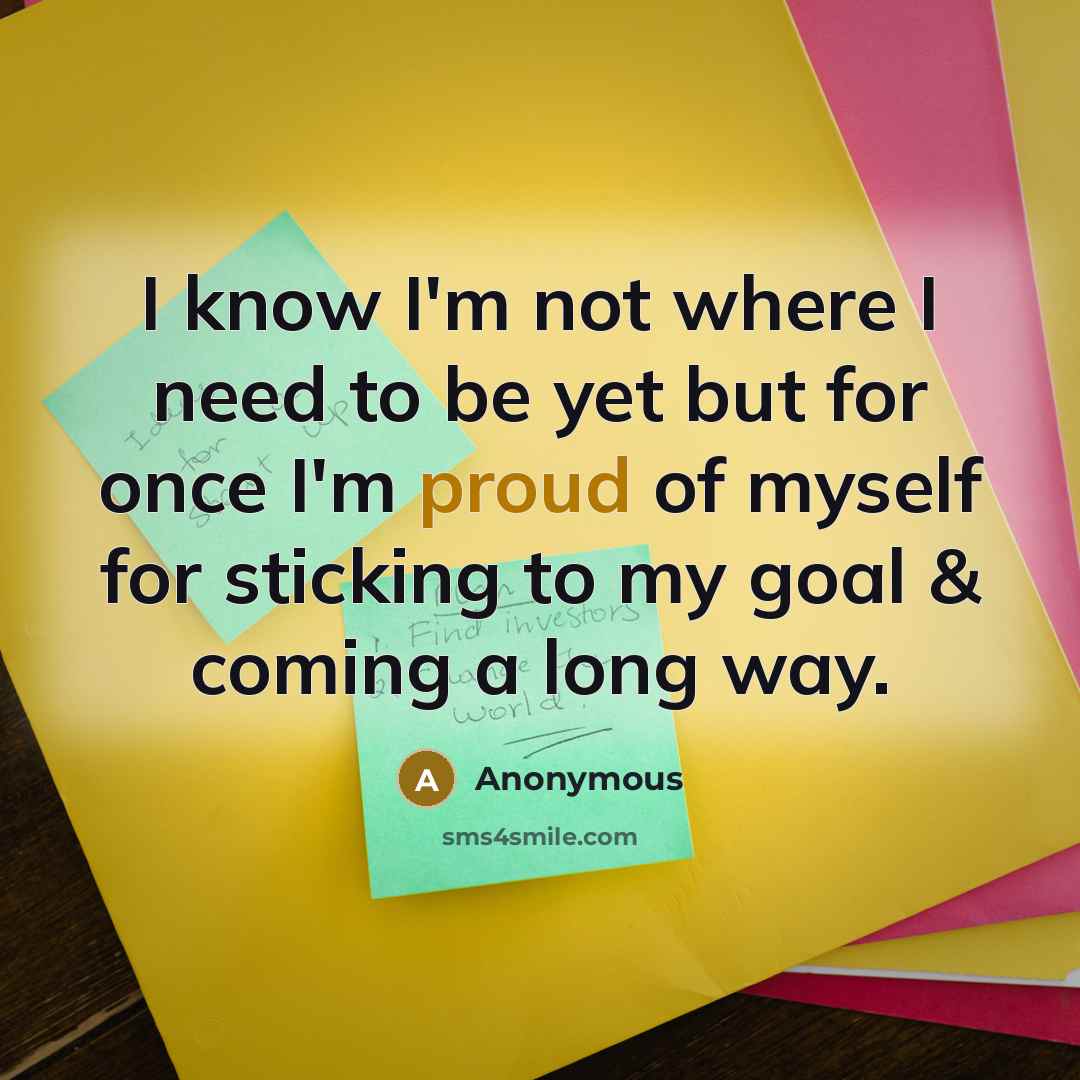 “I know I'm not where I need to be yet but for once I'm proud of myself for sticking to my goal & coming a long way.” quote by Anonymous