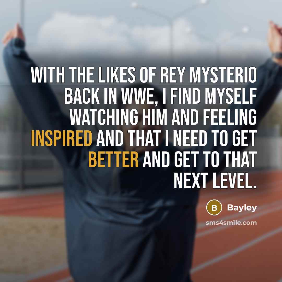 “With the likes of Rey Mysterio back in WWE, I find myself watching him and feeling inspired and that I need to get better and get to that next level.” quote by Bayley