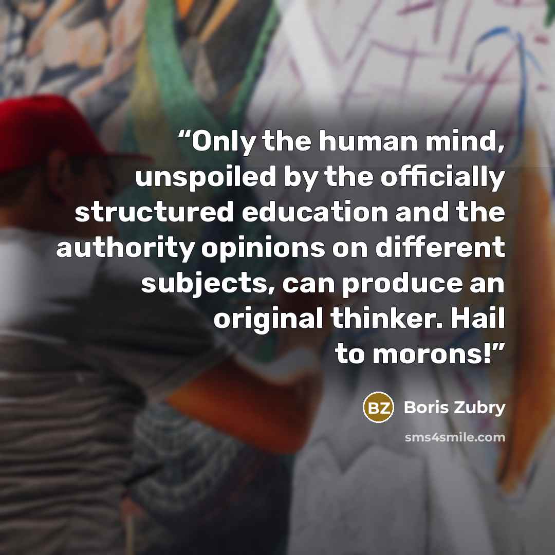 “Only the human mind, unspoiled by the officially structured education and the authority opinions on different subjects, can produce an original thinker. Hail to morons!” quote by Boris Zubry