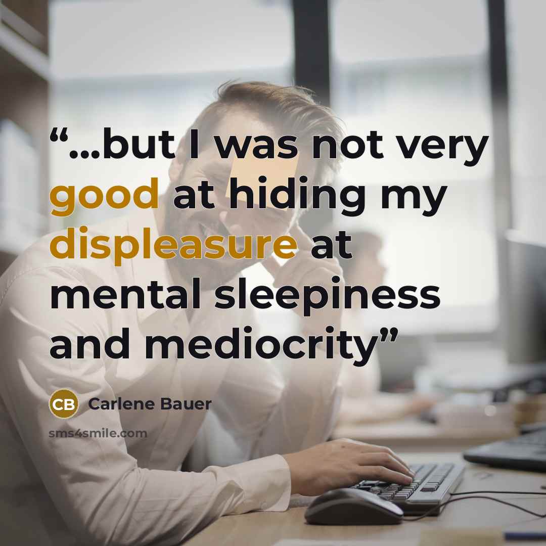 “...but I was not very good at hiding my displeasure at mental sleepiness and mediocrity” quote by Carlene Bauer