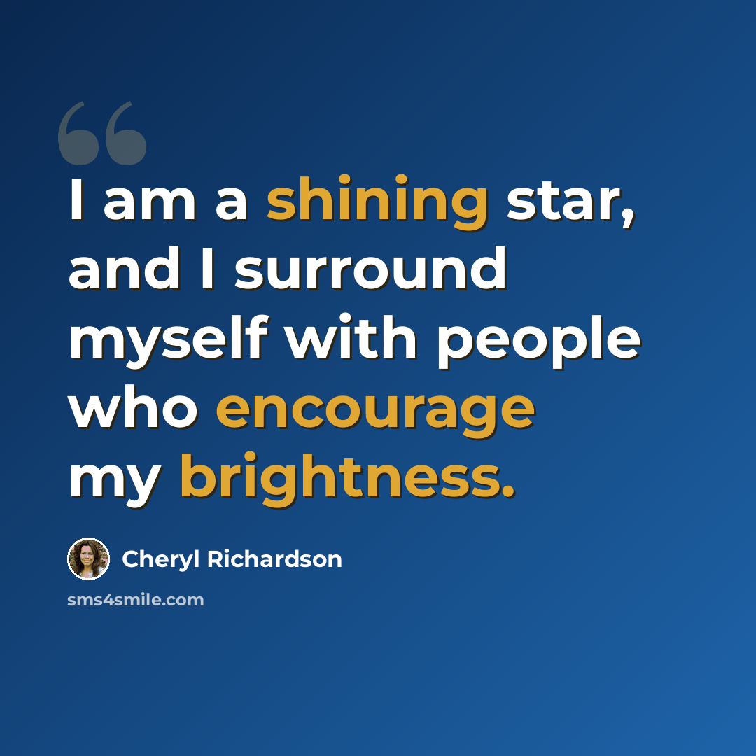 “I am a shining star, and I surround myself with people who encourage my brightness.” quote by Cheryl Richardson