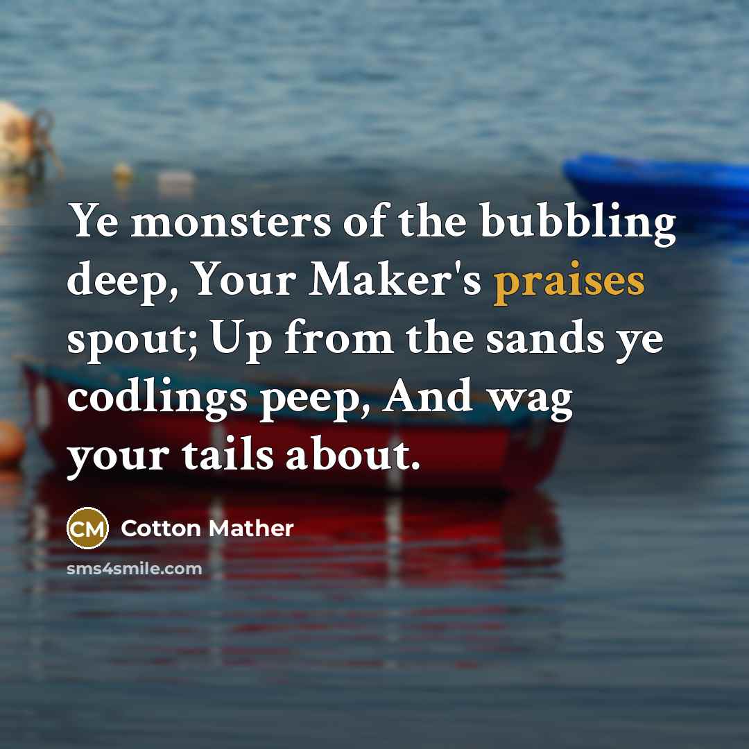“Ye monsters of the bubbling deep, Your Maker's praises spout; Up from the sands ye codlings peep, And wag your tails about.” quote by Cotton Mather