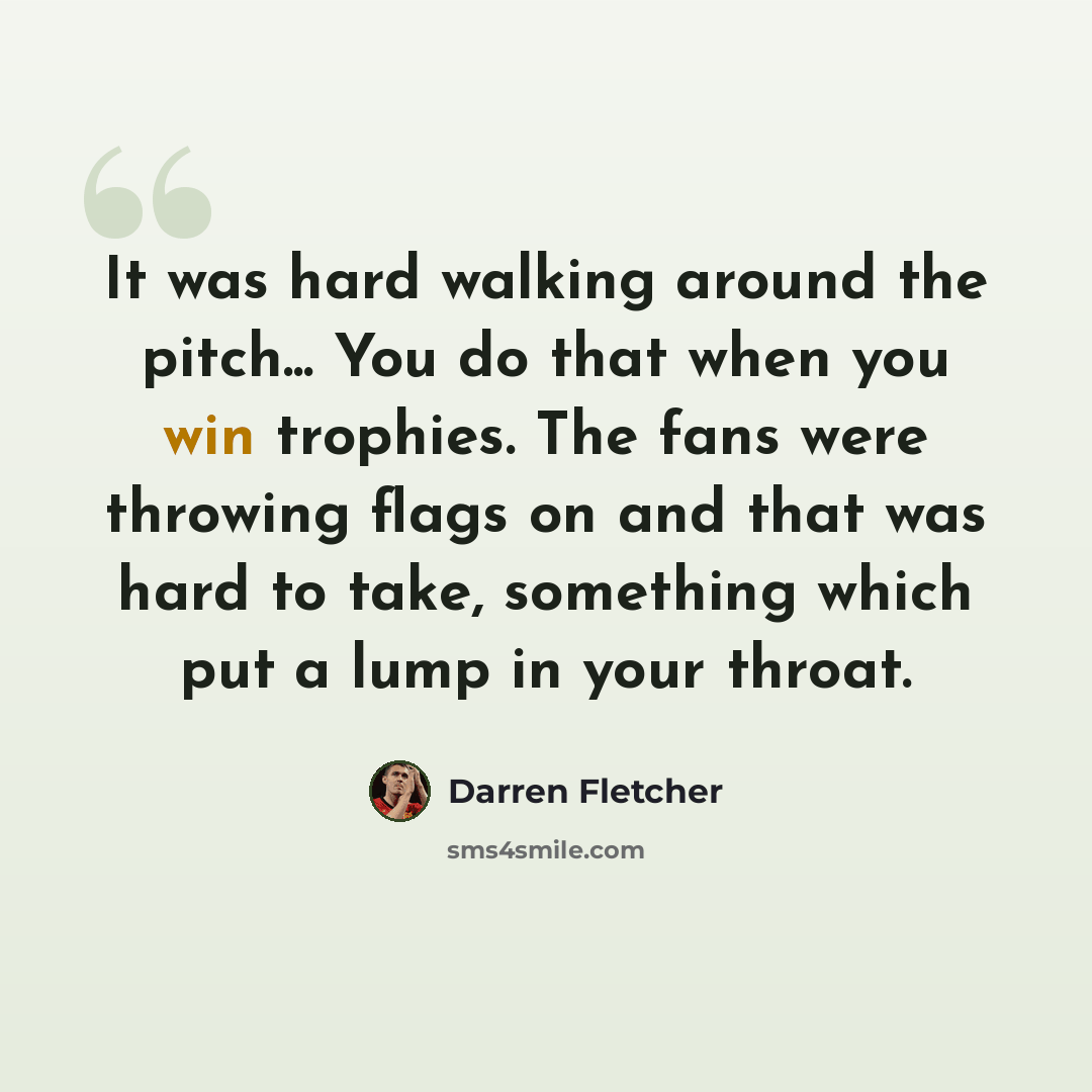 “It was hard walking around the pitch... You do that when you win trophies. The fans were throwing flags on and that was hard to take, something which put a lump in your throat.” quote by Darren Fletcher