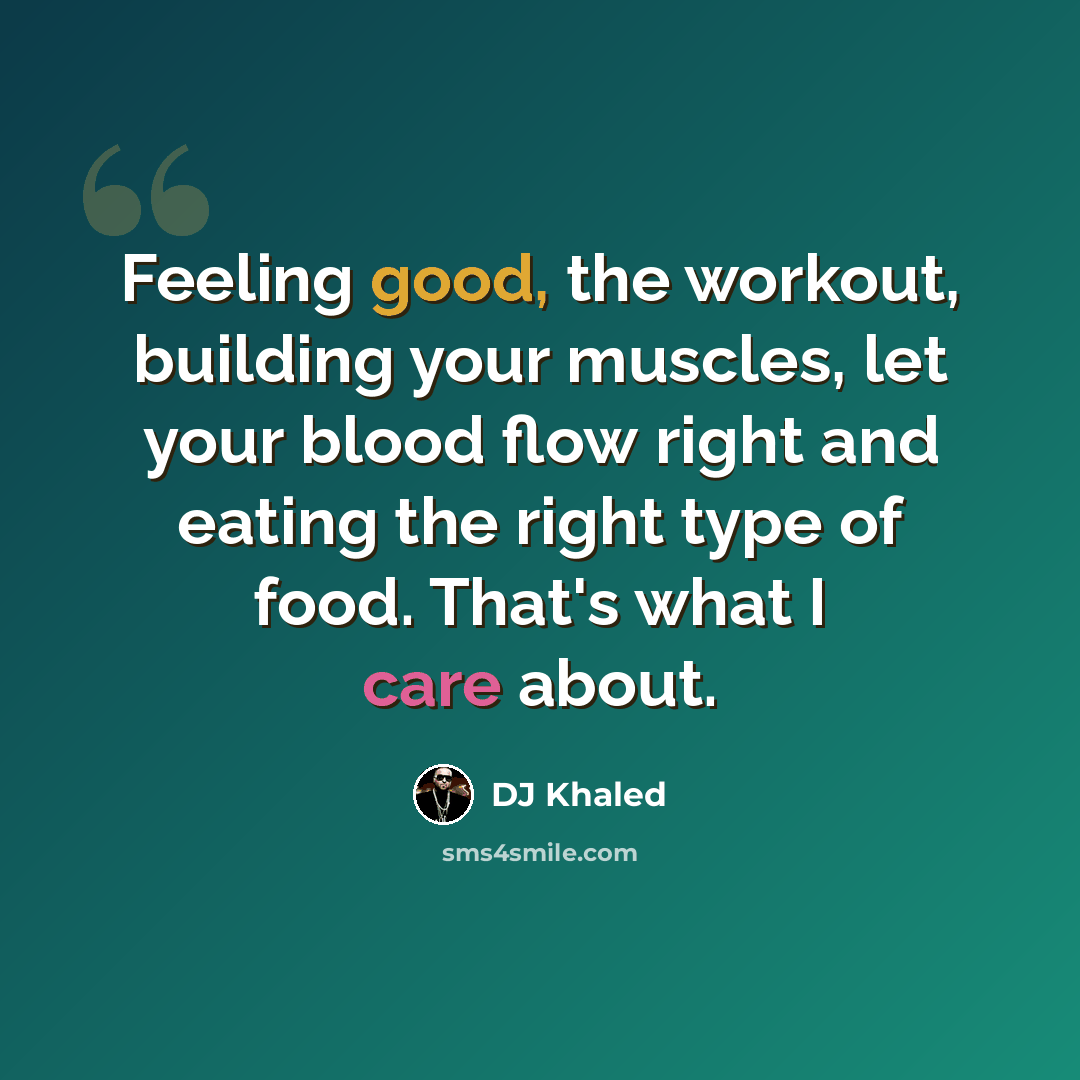 “Feeling good, the workout, building your muscles, let your blood flow right and eating the right type of food. That's what I care about.” quote by DJ Khaled