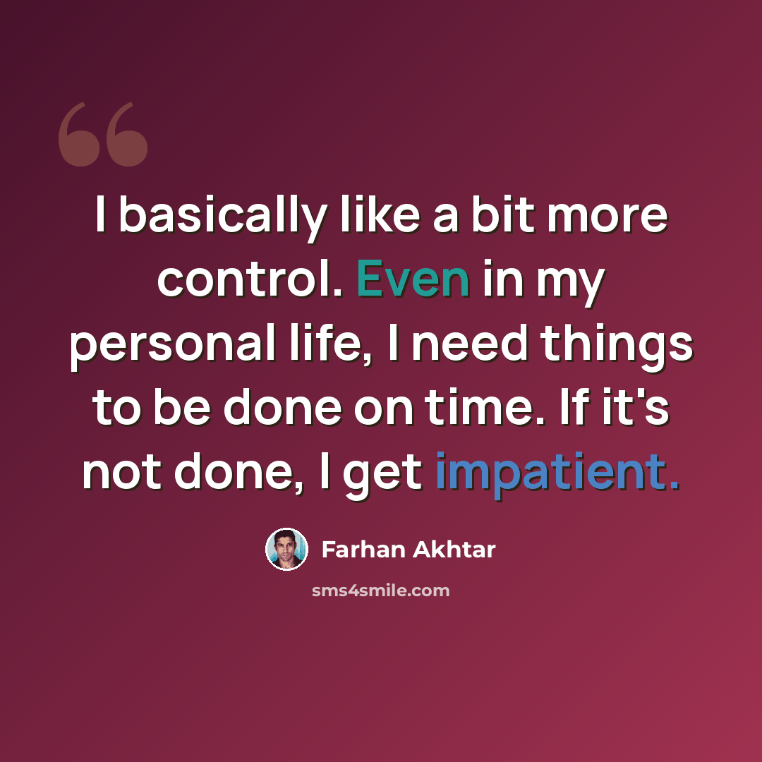 “I basically like a bit more control. Even in my personal life, I need things to be done on time. If it's not done, I get impatient.” quote by Farhan Akhtar