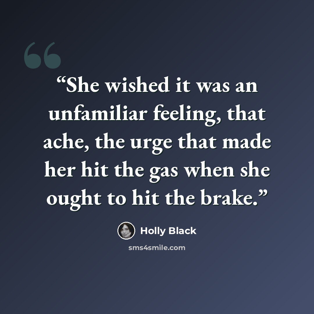 “She wished it was an unfamiliar feeling, that ache, the urge that made her hit the gas when she ought to hit the brake.” quote by Holly Black