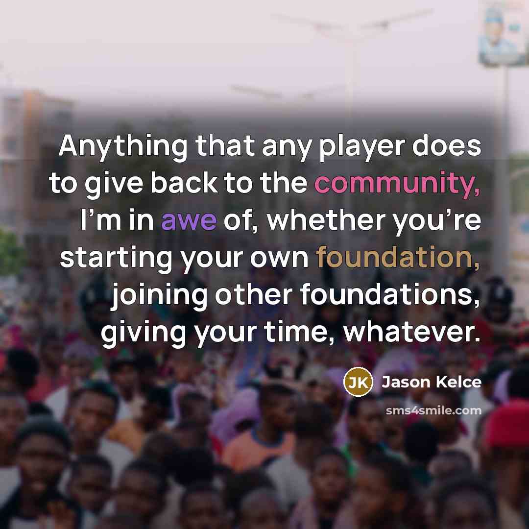 “Anything that any player does to give back to the community, I'm in awe of, whether you're starting your own foundation, joining other foundations, giving your time, whatever.” quote by Jason Kelce