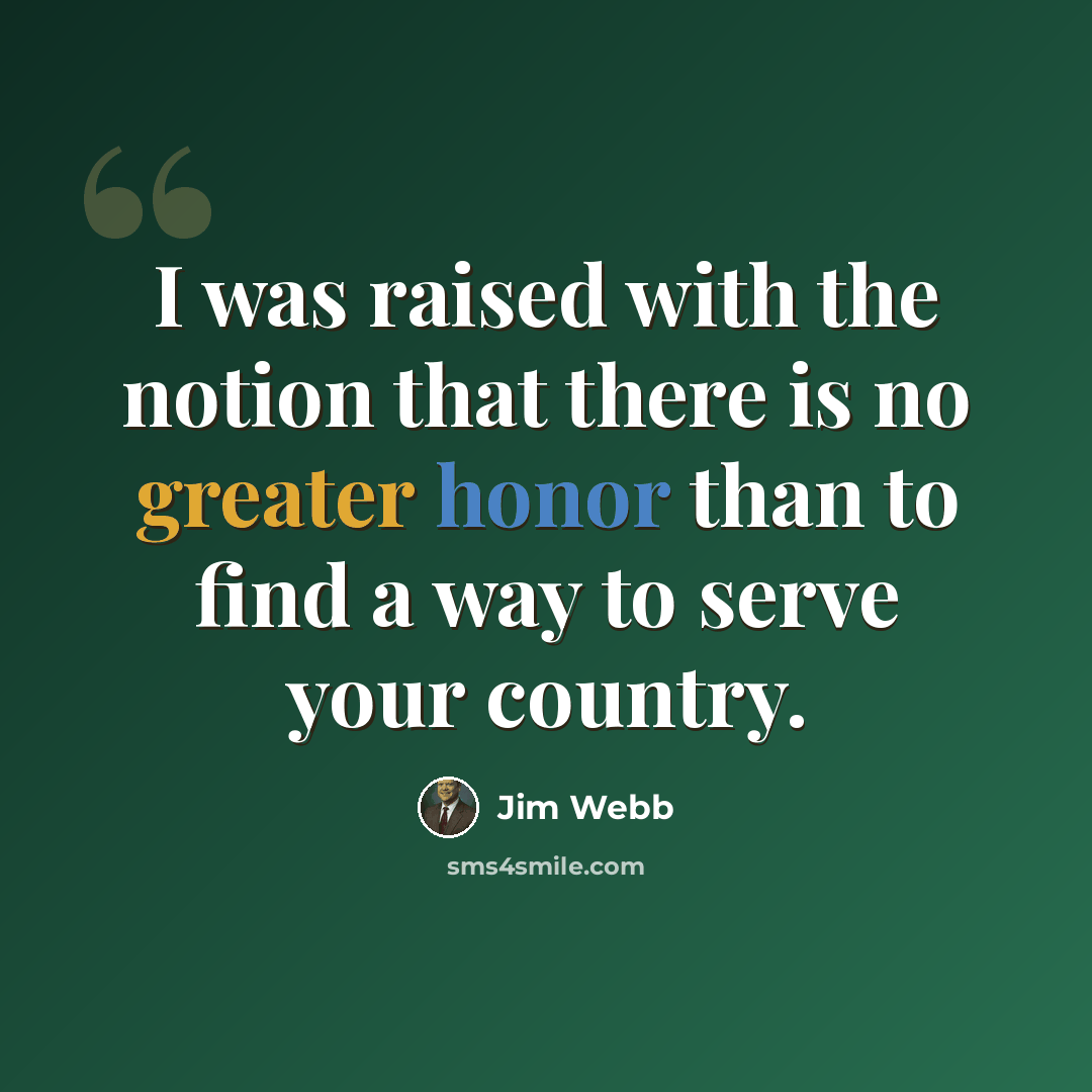 “I was raised with the notion that there is no greater honor than to find a way to serve your country.” quote by Jim Webb