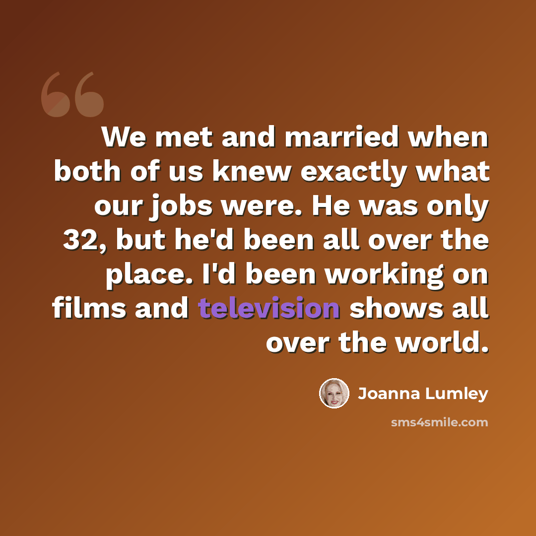 “We met and married when both of us knew exactly what our jobs were. He was only 32, but he'd been all over the place. I'd been working on films and television shows all over the world.” quote by Joanna Lumley