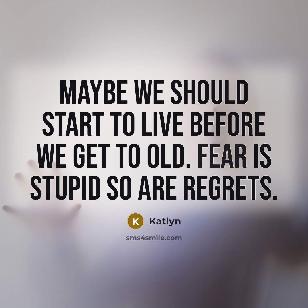 “Maybe we should start to live before we get to old. Fear is stupid so are regrets.” quote by Katlyn