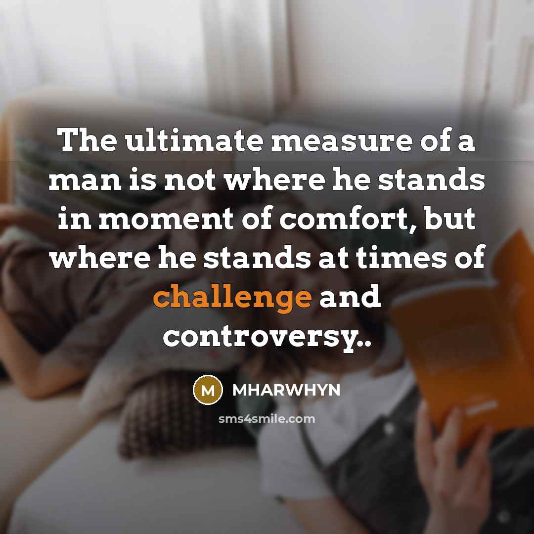 “The ultimate measure of a man is not where he stands in moment of comfort, but where he stands at times of challenge and controversy..” quote by MHARWHYN