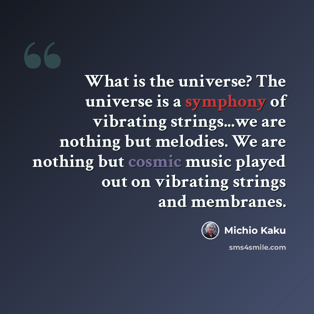 “What is the universe? The universe is a symphony of vibrating strings...we are nothing but melodies. We are nothing but cosmic music played out on vibrating strings and membranes.” quote by Michio Kaku