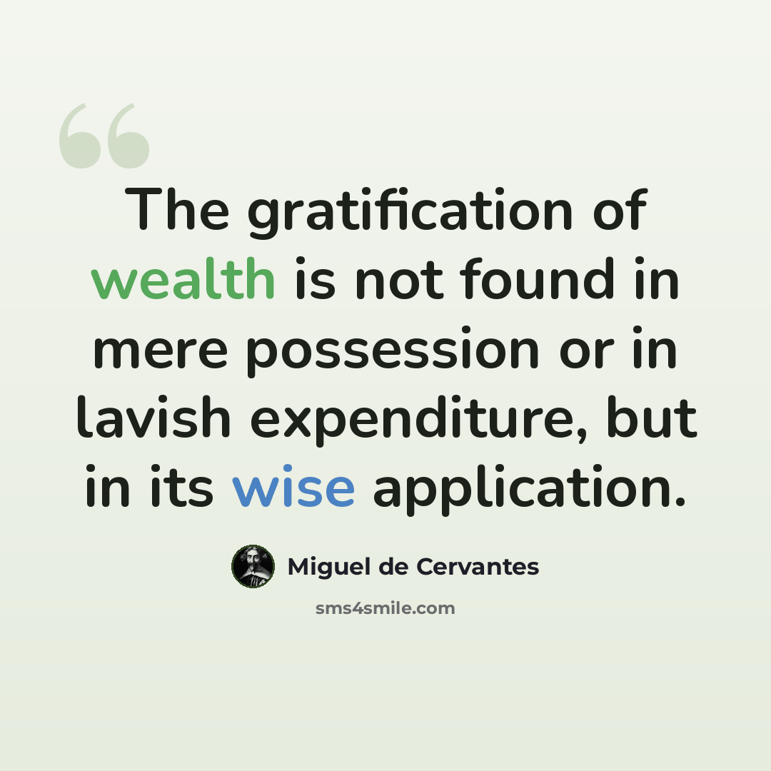 “The gratification of wealth is not found in mere possession or in lavish expenditure, but in its wise application.” quote by Miguel de Cervantes