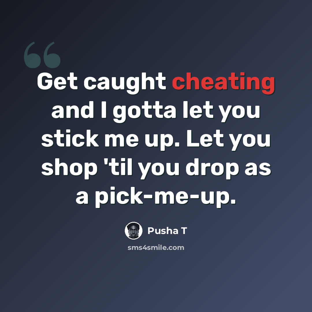 “Get caught cheating and I gotta let you stick me up. Let you shop 'til you drop as a pick-me-up.” quote by Pusha T