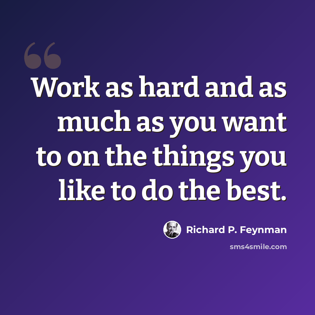 “Work as hard and as much as you want to on the things you like to do the best.” quote by Richard P. Feynman