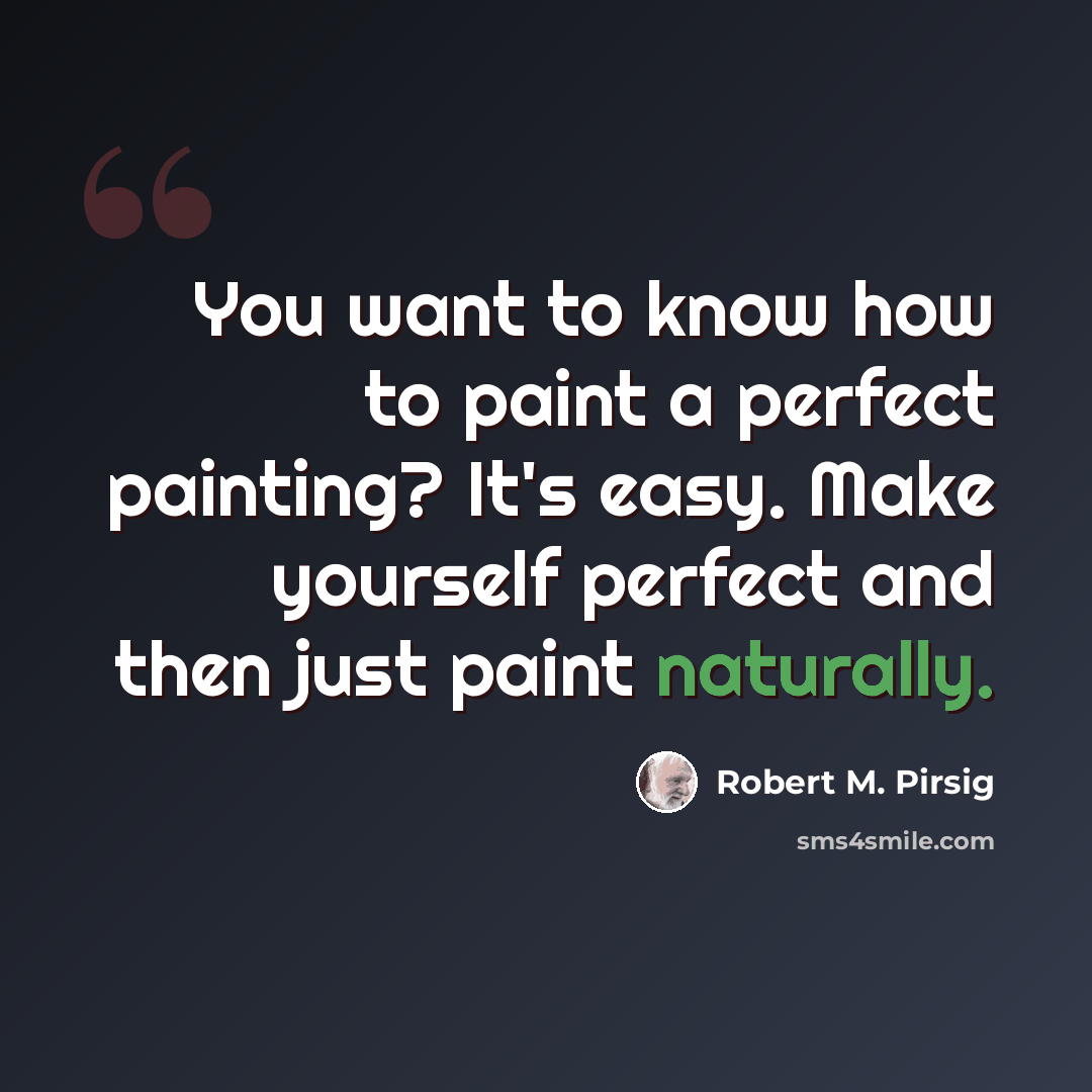 “You want to know how to paint a perfect painting? It's easy. Make yourself perfect and then just paint naturally.” quote by Robert M. Pirsig