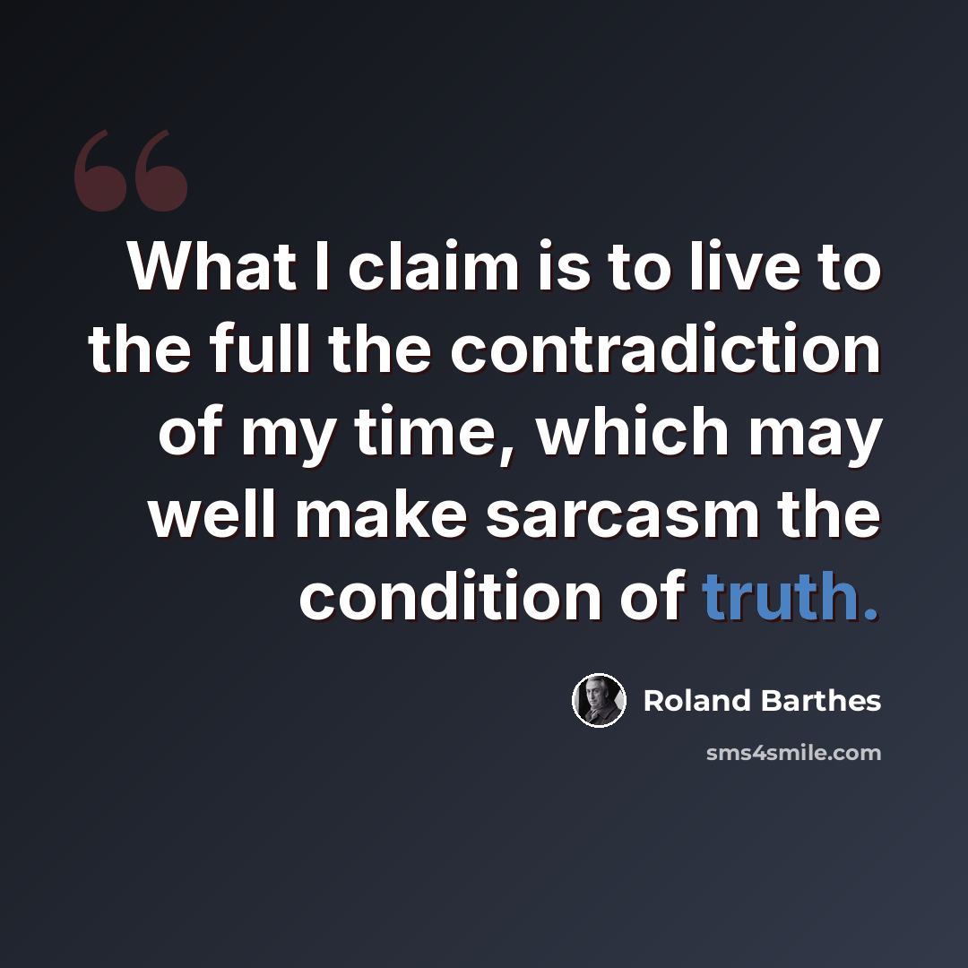 “What I claim is to live to the full the contradiction of my time, which may well make sarcasm the condition of truth.” quote by Roland Barthes