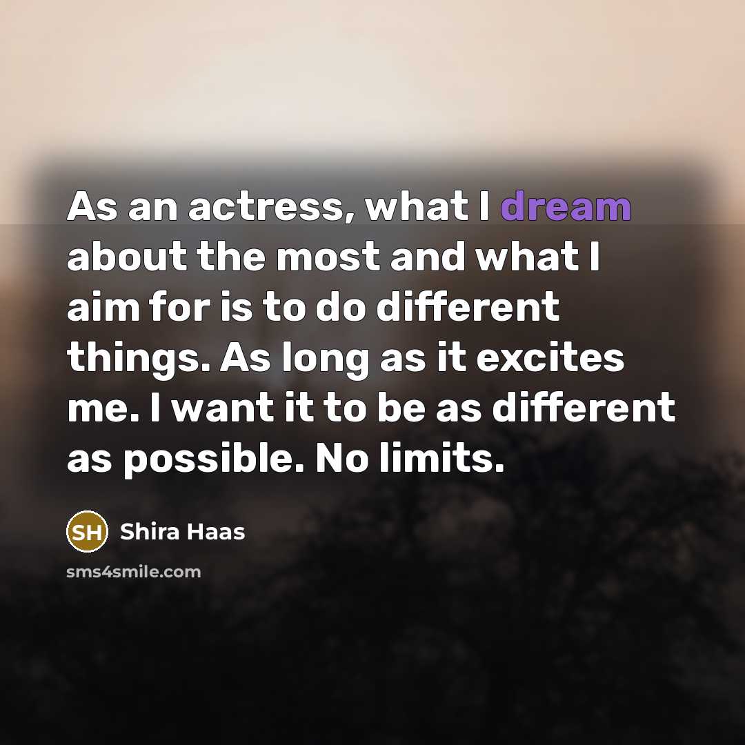 “As an actress, what I dream about the most and what I aim for is to do different things. As long as it excites me. I want it to be as different as possible. No limits.” quote by Shira Haas