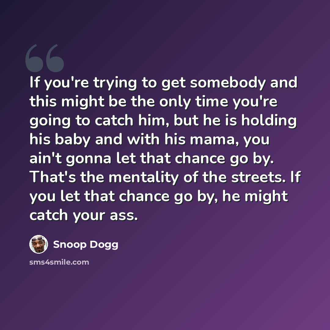 “If you're trying to get somebody and this might be the only time you're going to catch him, but he is holding his baby and with his mama, you ain't gonna let that chance go by. That's the mentality of the streets. If you let that chance go by, he might catch your ass.” quote by Snoop Dogg