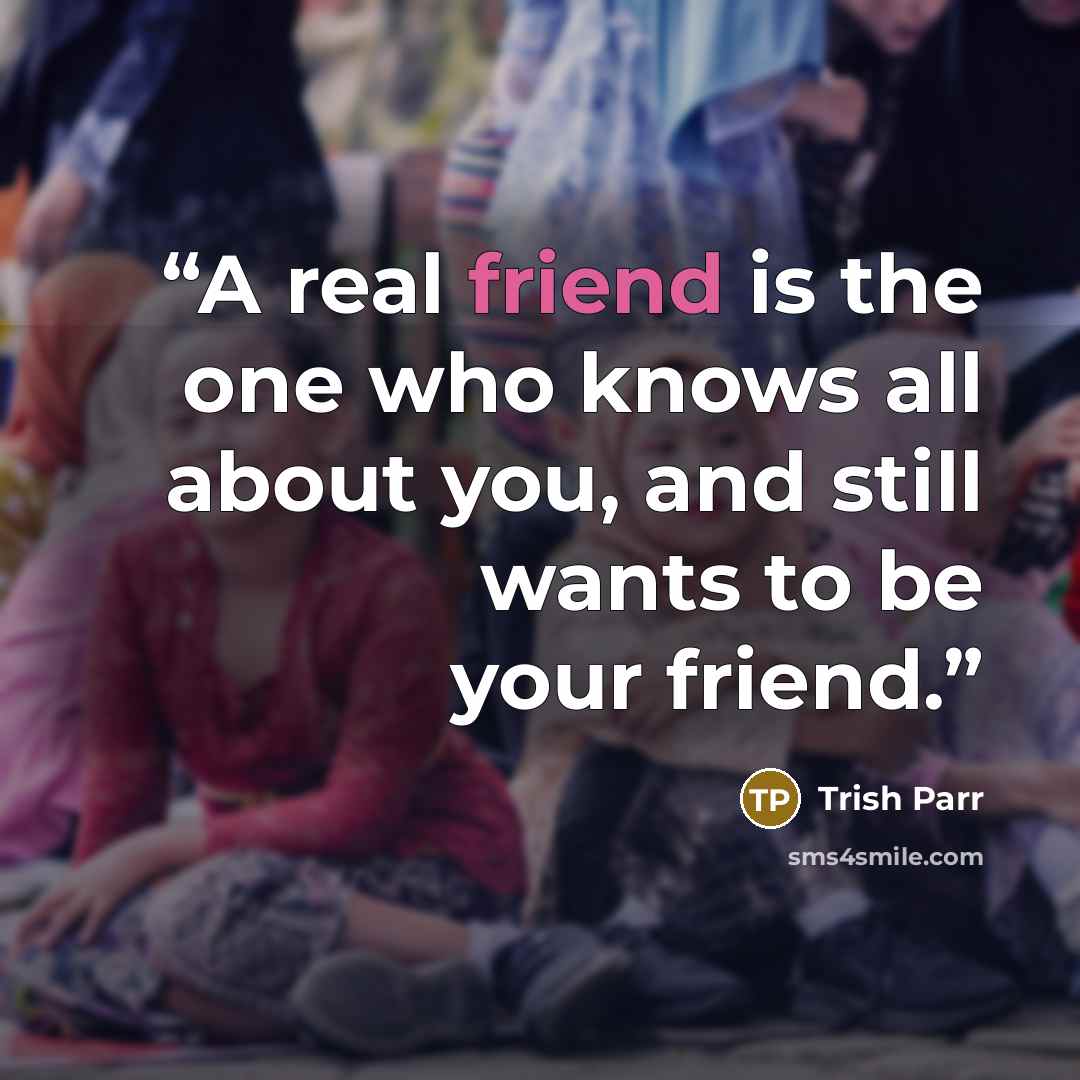 “A real friend is the one who knows all about you, and still wants to be your friend.” quote by Trish Parr
