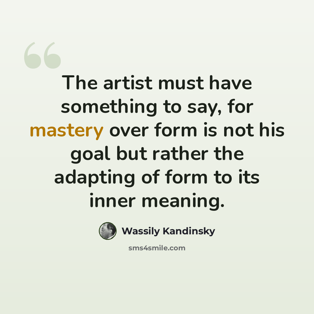 “The artist must have something to say, for mastery over form is not his goal but rather the adapting of form to its inner meaning.” quote by Wassily Kandinsky