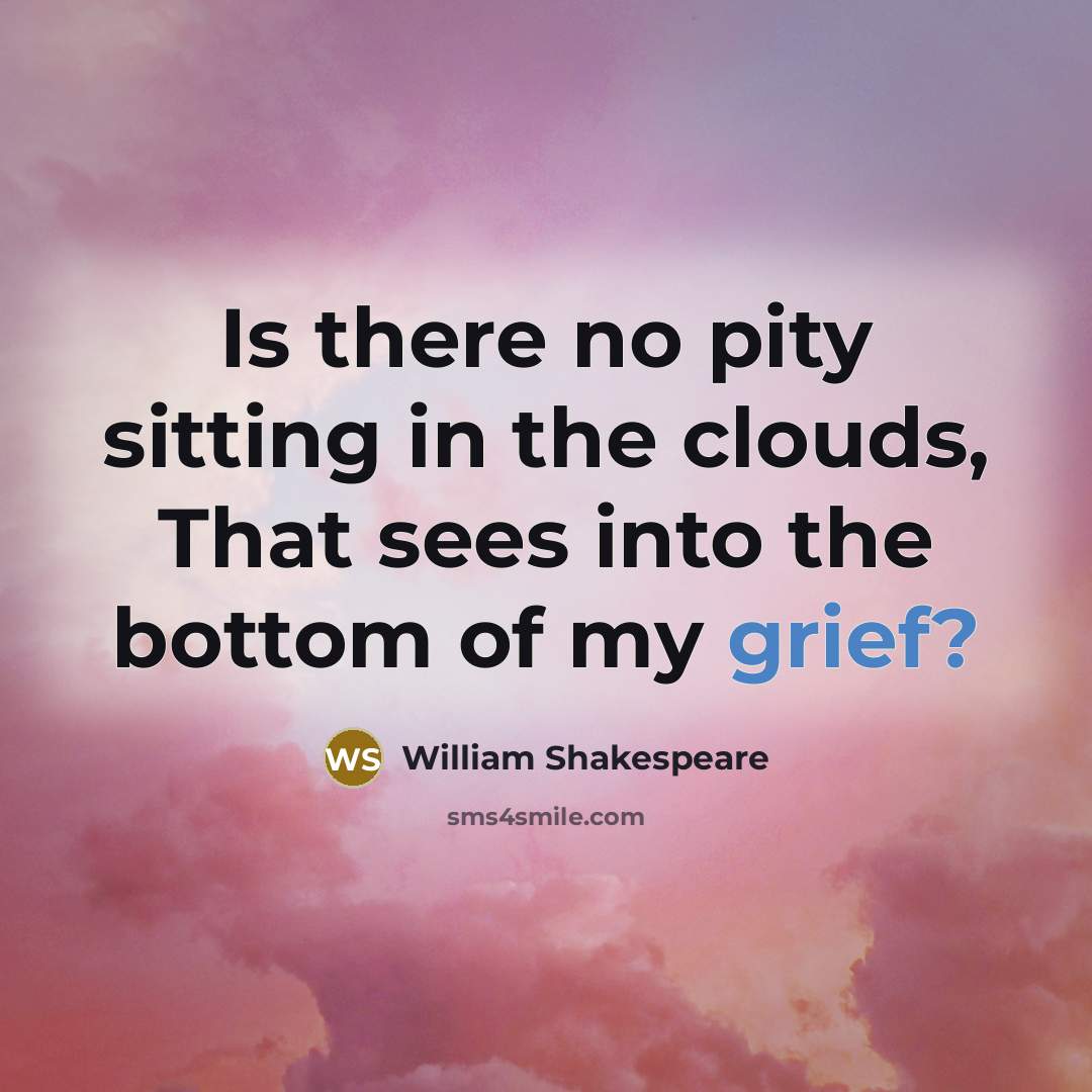 “Is there no pity sitting in the clouds, That sees into the bottom of my grief?” quote by William Shakespeare