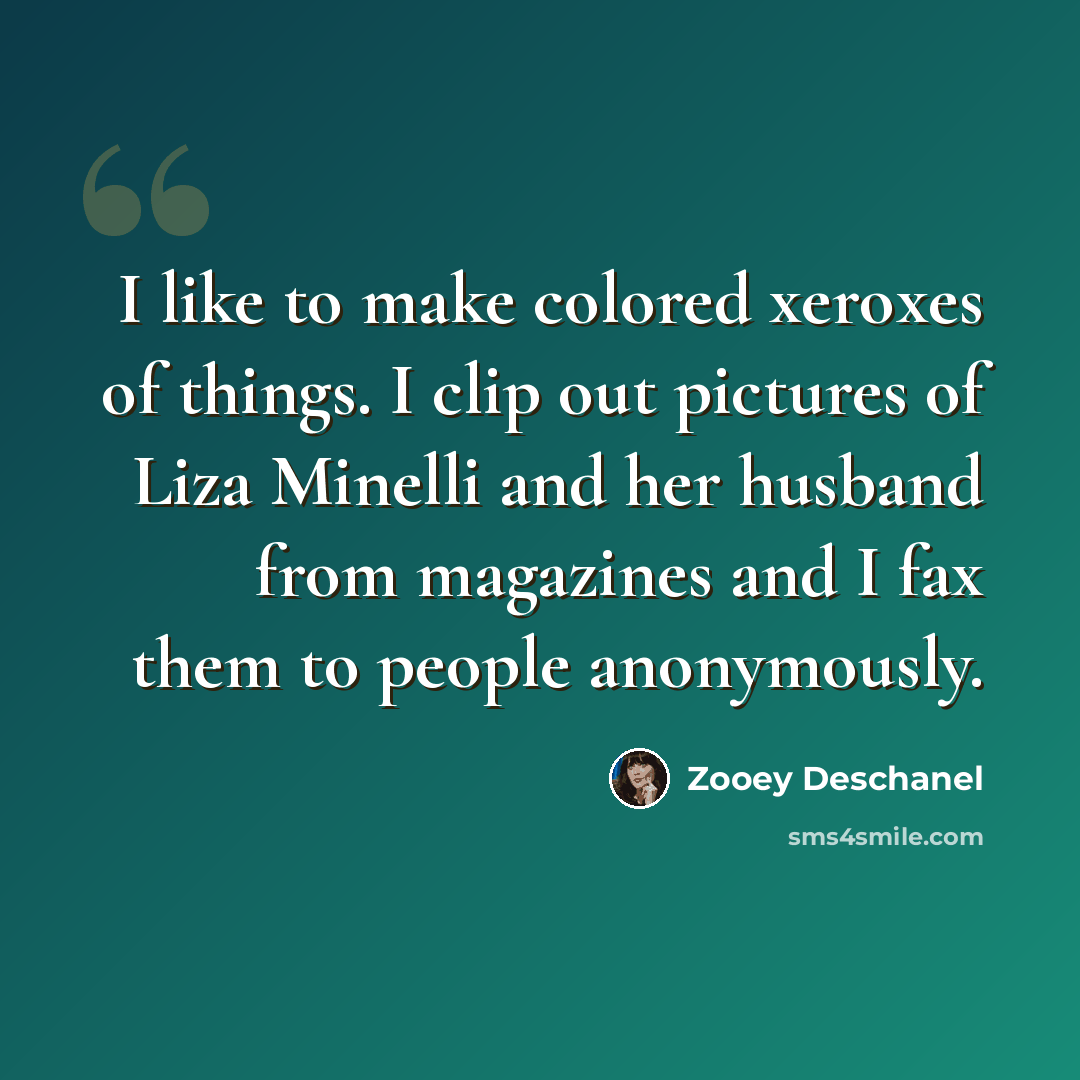 “I like to make colored xeroxes of things. I clip out pictures of Liza Minelli and her husband from magazines and I fax them to people anonymously.” quote by Zooey Deschanel