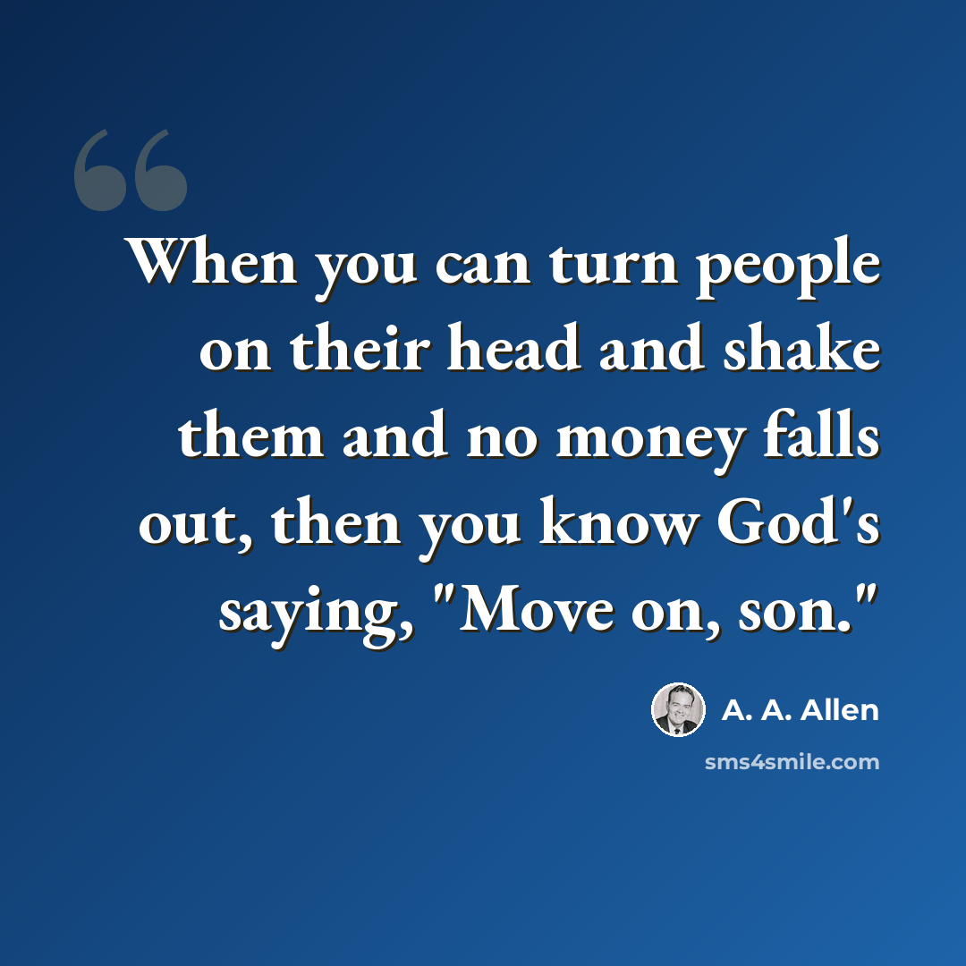 “When you can turn people on their head and shake them and no money falls out, then you know God's saying, "Move on, son."” quote by A. A. Allen