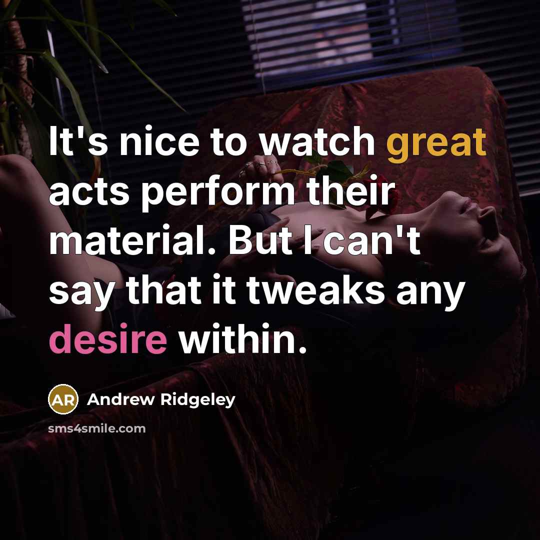 “It's nice to watch great acts perform their material. But I can't say that it tweaks any desire within.” quote by Andrew Ridgeley