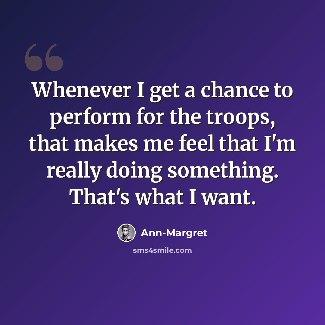 “Whenever I get a chance to perform for the troops, that makes me feel that I'm really doing something. That's what I want.” quote by Ann-Margret