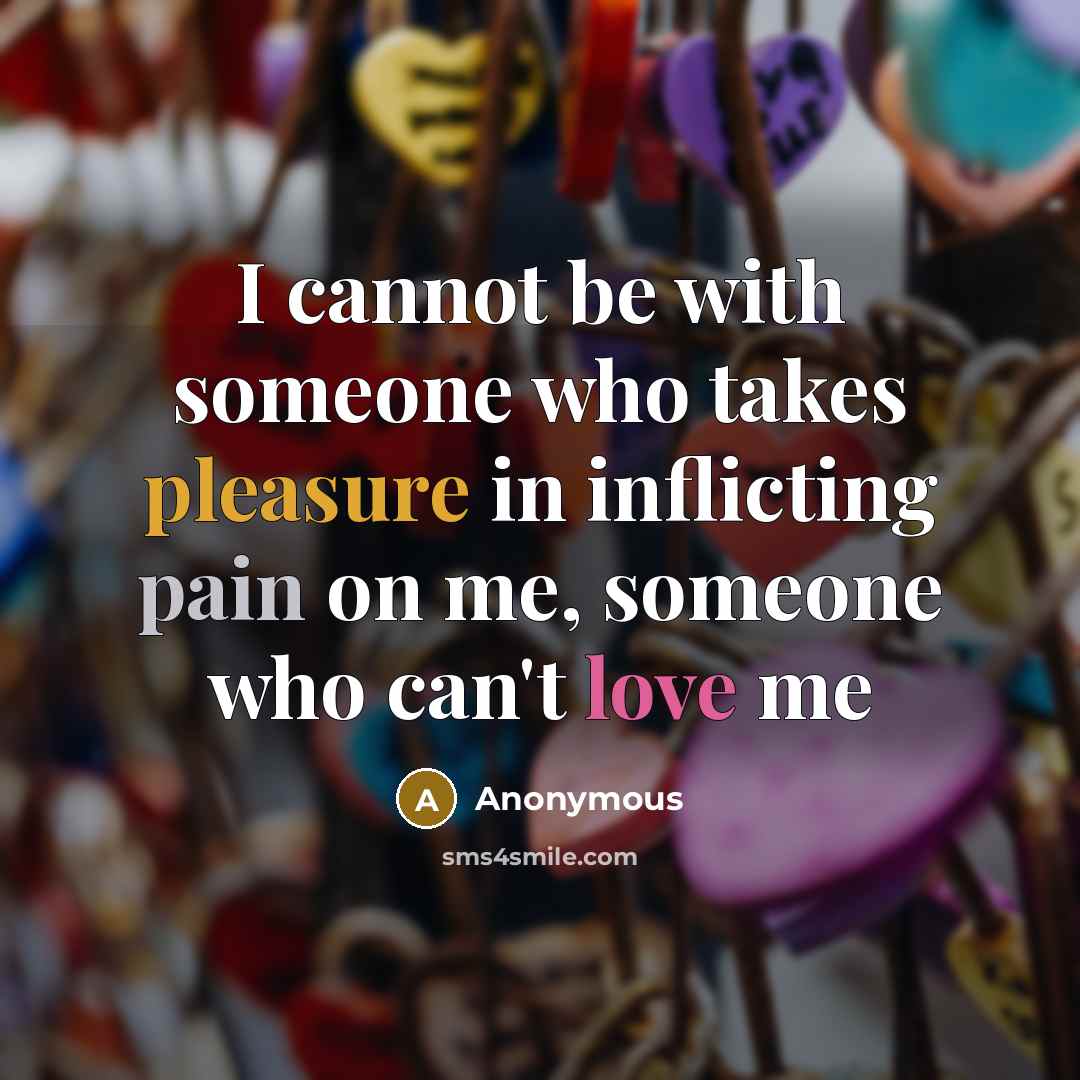“I cannot be with someone who takes pleasure in inflicting pain on me, someone who can't love me” quote by Anonymous