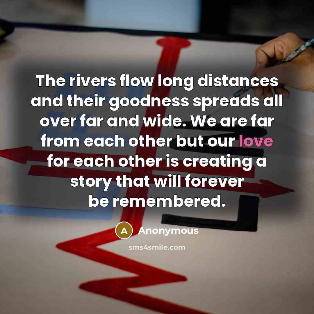 “The rivers flow long distances and their goodness spreads all over far and wide. We are far from each other but our love for each other is creating a story that will forever be remembered.” quote by Anonymous