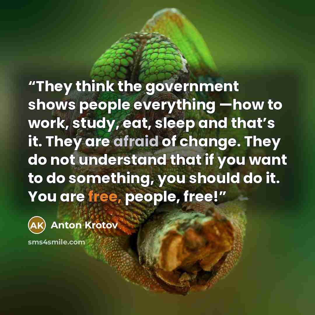 “They think the government shows people everything —how to work, study, eat, sleep and that’s it. They are afraid of change. They do not understand that if you want to do something, you should do it. You are free, people, free!” quote by Anton Krotov