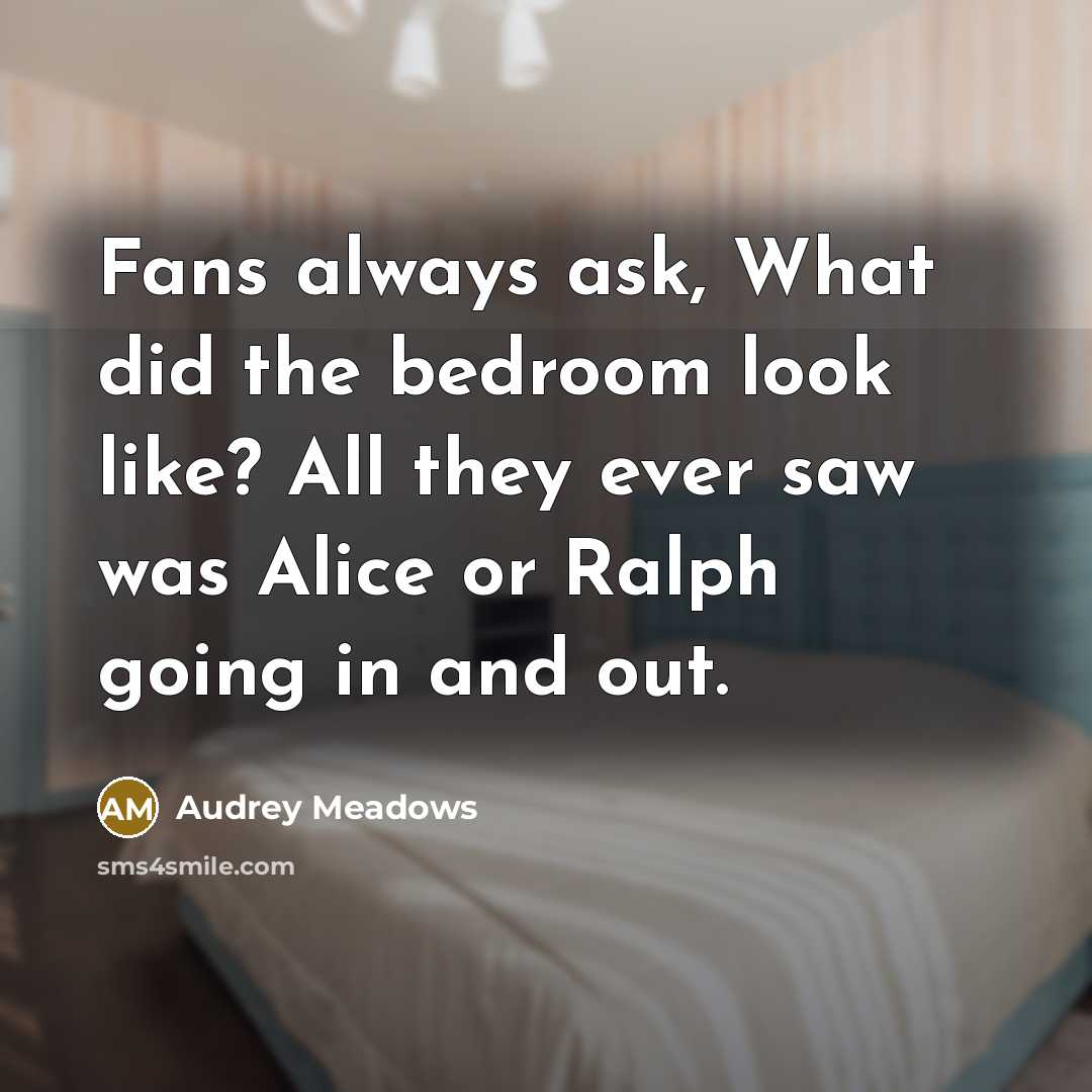 “Fans always ask, What did the bedroom look like? All they ever saw was Alice or Ralph going in and out.” quote by Audrey Meadows