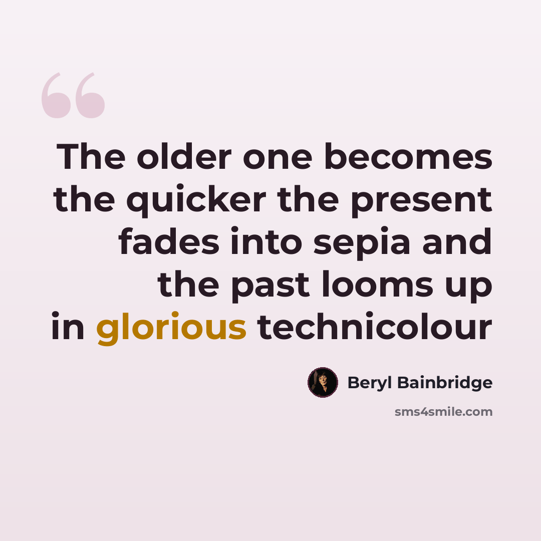 “The older one becomes the quicker the present fades into sepia and the past looms up in glorious technicolour” quote by Beryl Bainbridge