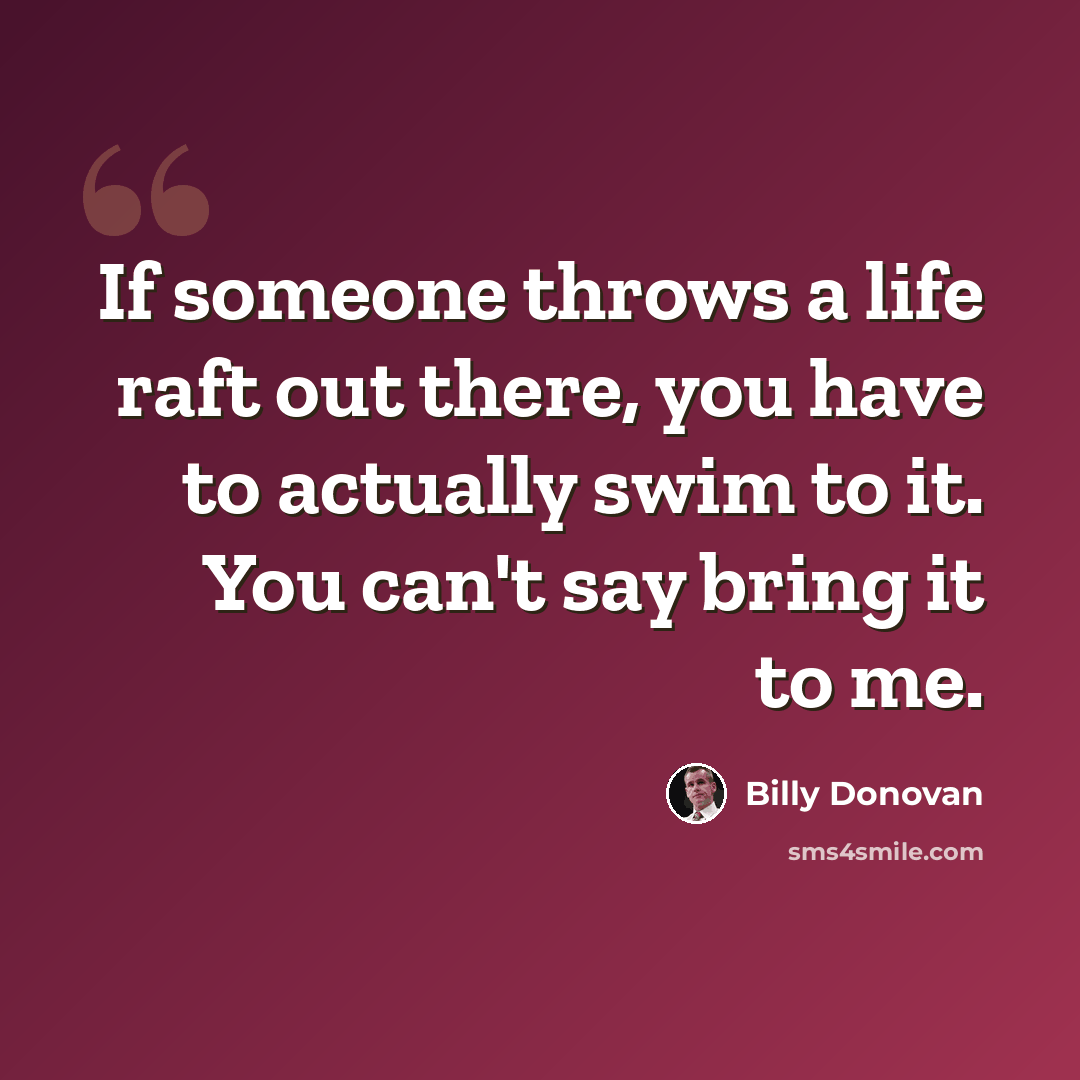 “If someone throws a life raft out there, you have to actually swim to it. You can't say bring it to me.” quote by Billy Donovan