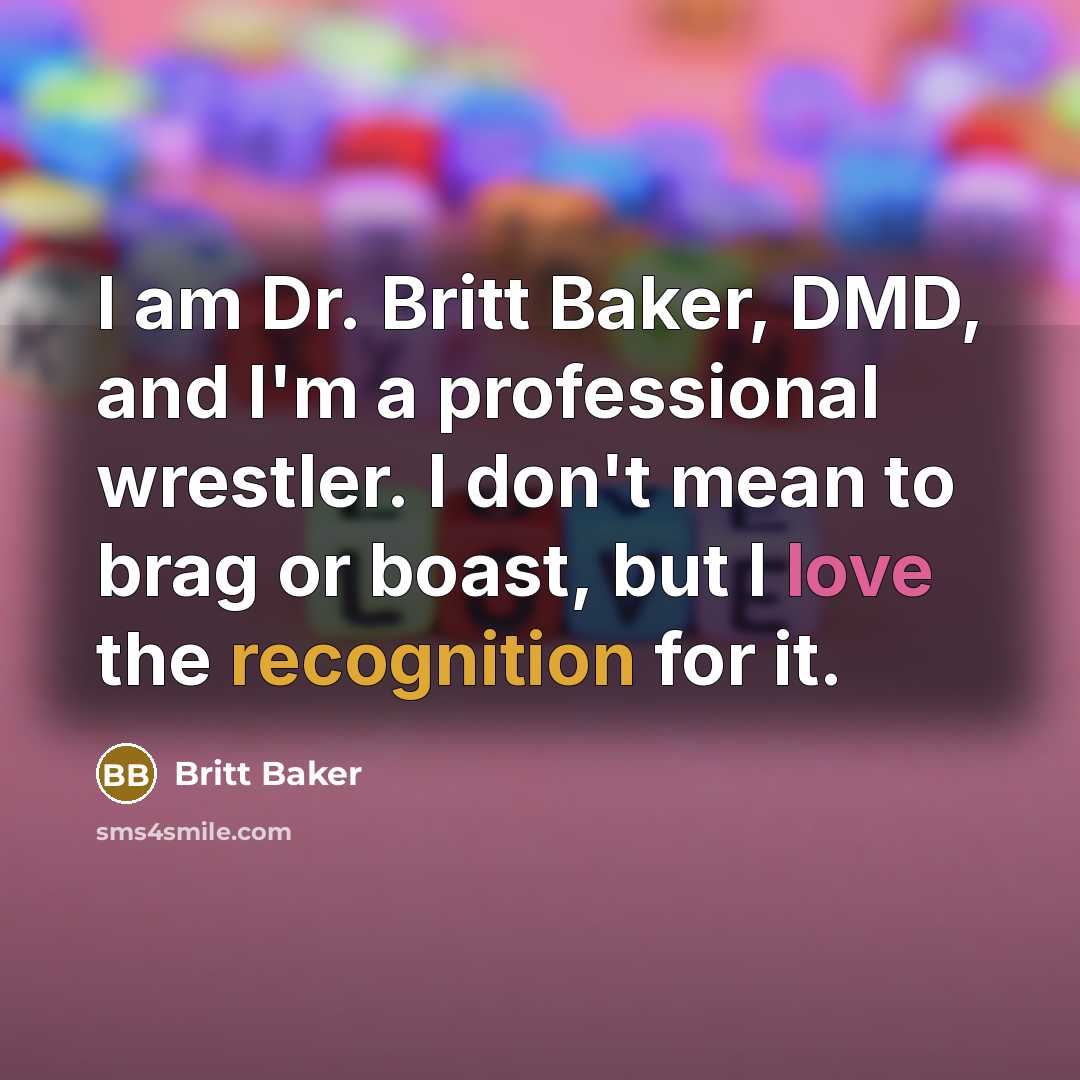 “I am Dr. Britt Baker, DMD, and I'm a professional wrestler. I don't mean to brag or boast, but I love the recognition for it.” quote by Britt Baker