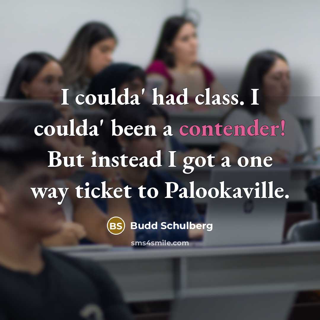 “I coulda' had class. I coulda' been a contender! But instead I got a one way ticket to Palookaville.” quote by Budd Schulberg
