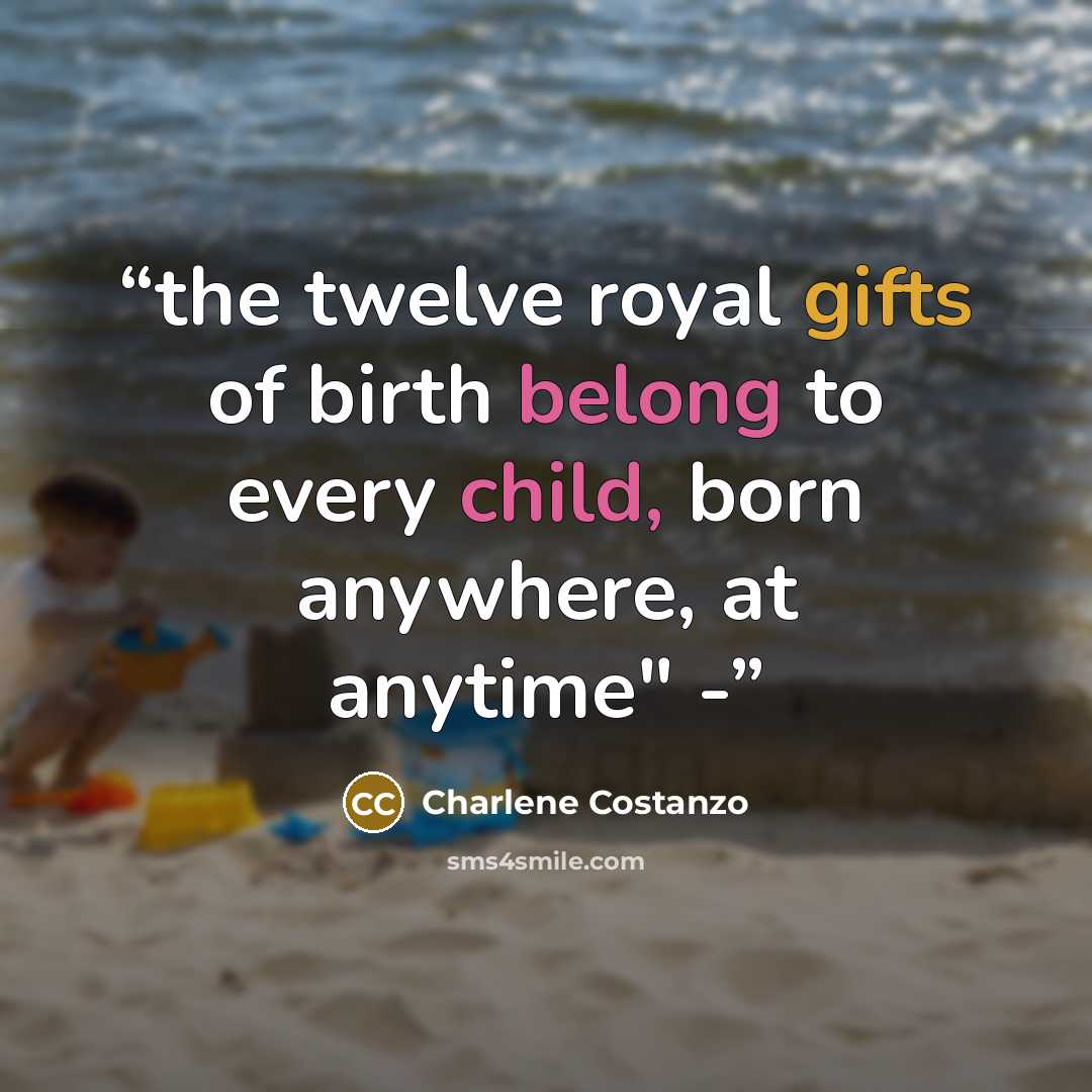 “the twelve royal gifts of birth belong to every child, born anywhere, at anytime" -” quote by Charlene Costanzo