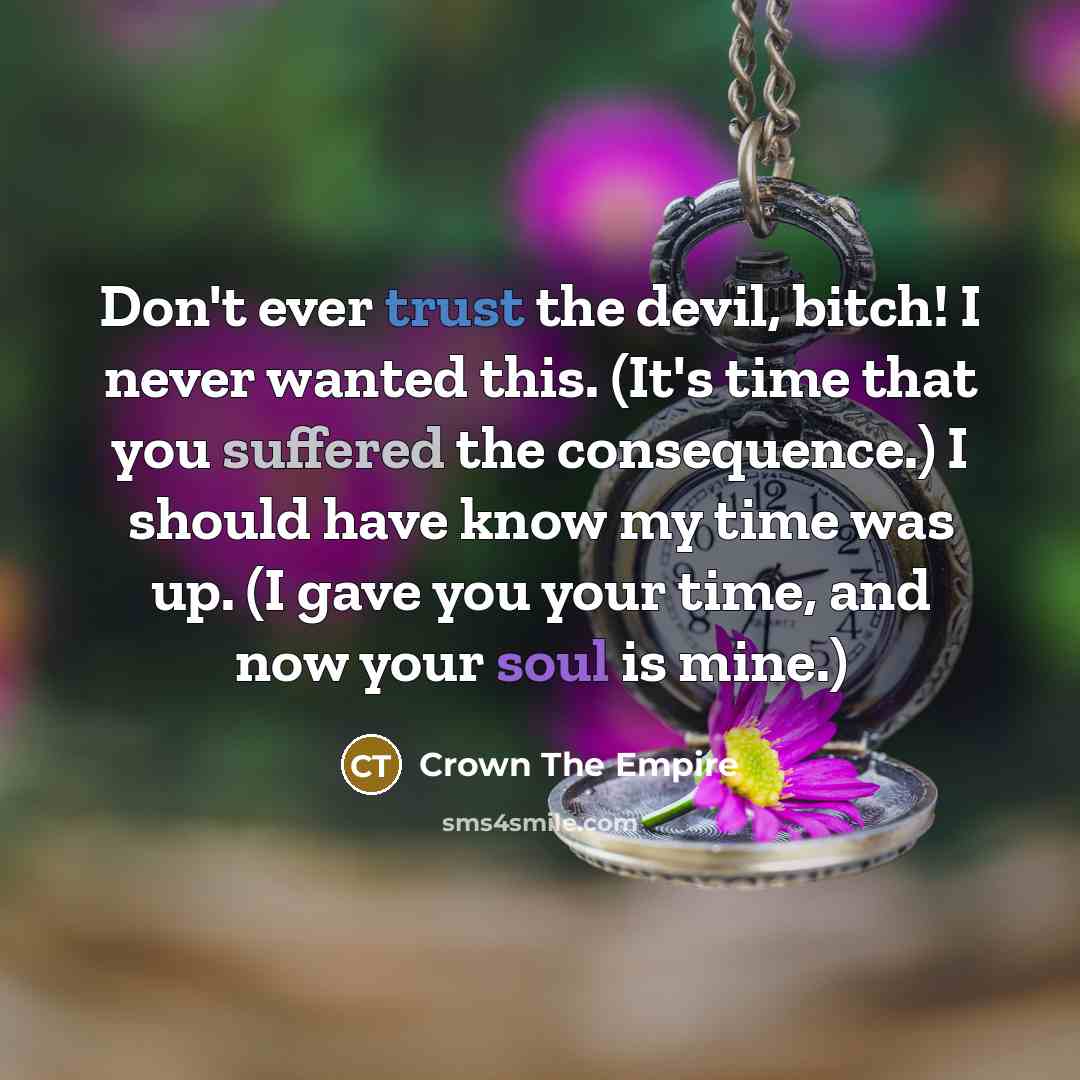 “Don't ever trust the devil, bitch! I never wanted this. (It's time that you suffered the consequence.) I should have know my time was up. (I gave you your time, and now your soul is mine.)” quote by Crown The Empire