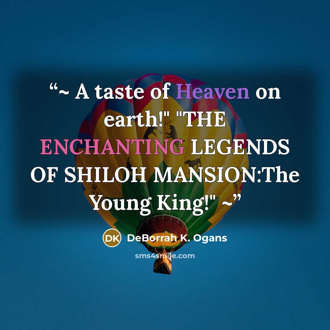 “~ A taste of Heaven on earth!" "THE ENCHANTING LEGENDS OF SHILOH MANSION:The Young King!" ~” quote by DeBorrah K. Ogans