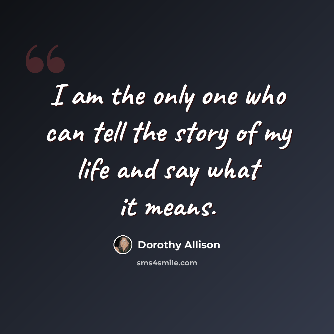 “I am the only one who can tell the story of my life and say what it means.” quote by Dorothy Allison