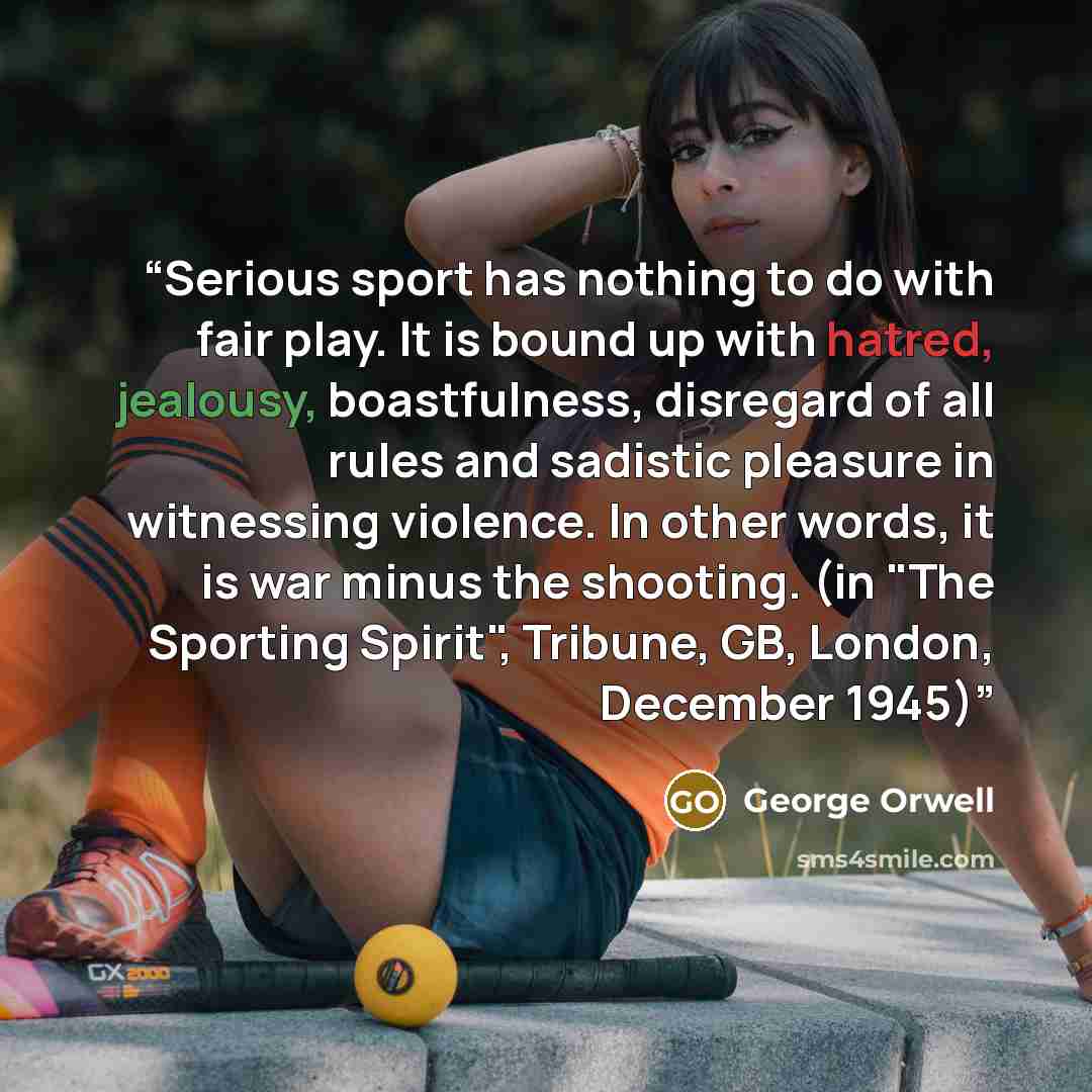 “Serious sport has nothing to do with fair play. It is bound up with hatred, jealousy, boastfulness, disregard of all rules and sadistic pleasure in witnessing violence. In other words, it is war minus the shooting. (in "The Sporting Spirit", Tribune, GB, London, December 1945)” quote by George Orwell