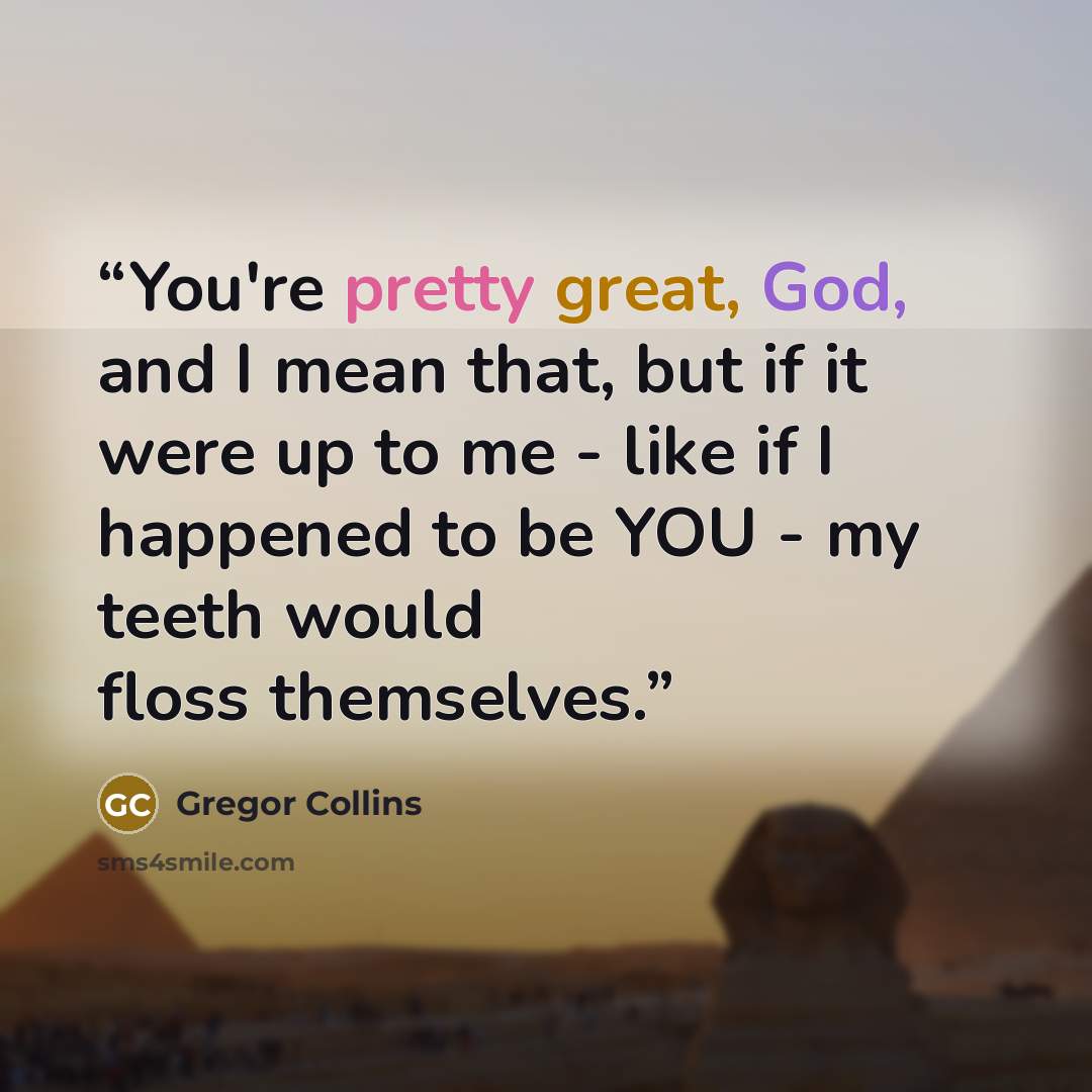 “You're pretty great, God, and I mean that, but if it were up to me - like if I happened to be YOU - my teeth would floss themselves.” quote by Gregor Collins