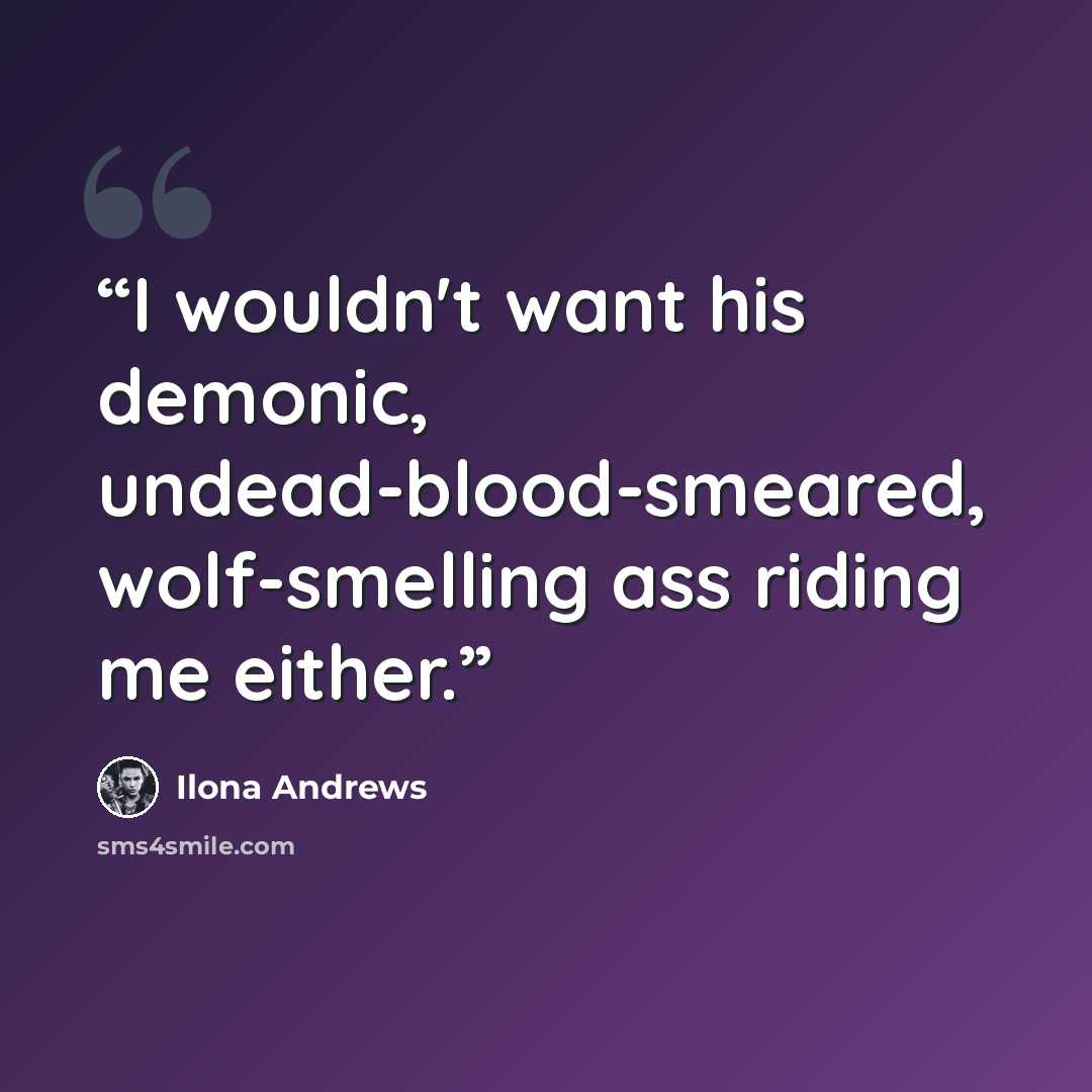 “I wouldn't want his demonic, undead-blood-smeared, wolf-smelling ass riding me either.” quote by Ilona Andrews