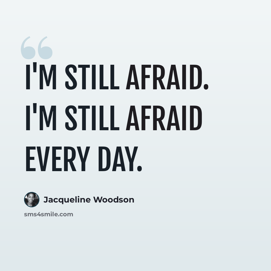 “I'm still afraid. I'm still afraid every day.” quote by Jacqueline Woodson