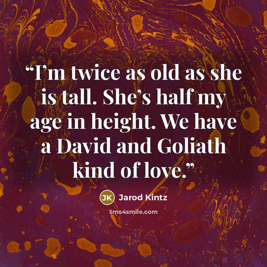 “I’m twice as old as she is tall. She’s half my age in height. We have a David and Goliath kind of love.” quote by Jarod Kintz